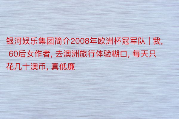 银河娱乐集团简介2008年欧洲杯冠军队 | 我, 60后女作者, 去澳洲旅行体验糊口, 每天只花几十澳币, 真低廉