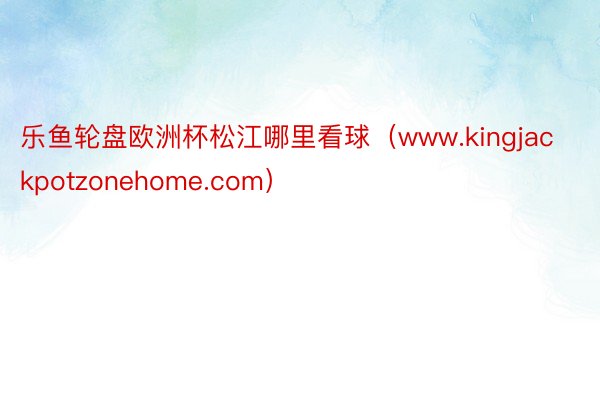 乐鱼轮盘欧洲杯松江哪里看球（www.kingjackpotzonehome.com）