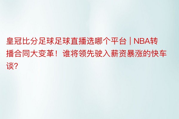 皇冠比分足球足球直播选哪个平台 | NBA转播合同大变革！谁将领先驶入薪资暴涨的快车谈？