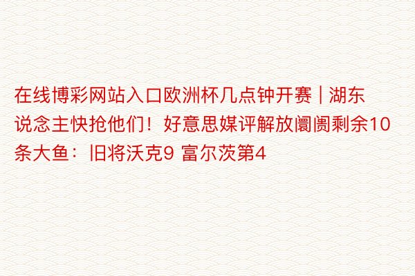 在线博彩网站入口欧洲杯几点钟开赛 | 湖东说念主快抢他们！好意思媒评解放阛阓剩余10条大鱼：旧将沃克9 富尔茨第4