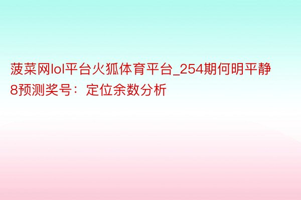 菠菜网lol平台火狐体育平台_254期何明平静8预测奖号：定位余数分析