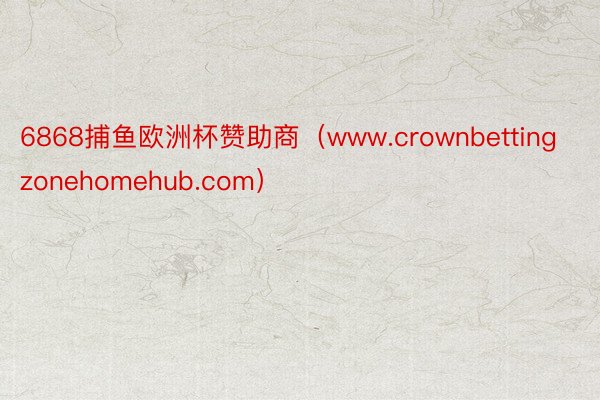 6868捕鱼欧洲杯赞助商（www.crownbettingzonehomehub.com）