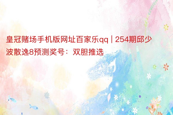 皇冠赌场手机版网址百家乐qq | 254期邱少波散逸8预测奖号：双胆推选