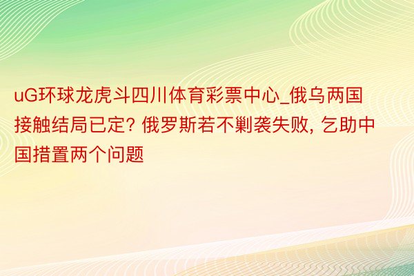 uG环球龙虎斗四川体育彩票中心_俄乌两国接触结局已定? 俄罗斯若不剿袭失败, 乞助中国措置两个问题