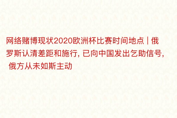 网络赌博现状2020欧洲杯比赛时间地点 | 俄罗斯认清差距和施行, 已向中国发出乞助信号, 俄方从未如斯主动