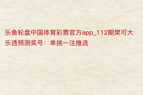 乐鱼轮盘中国体育彩票官方app_112期樊可大乐透预测奖号：单挑一注推选