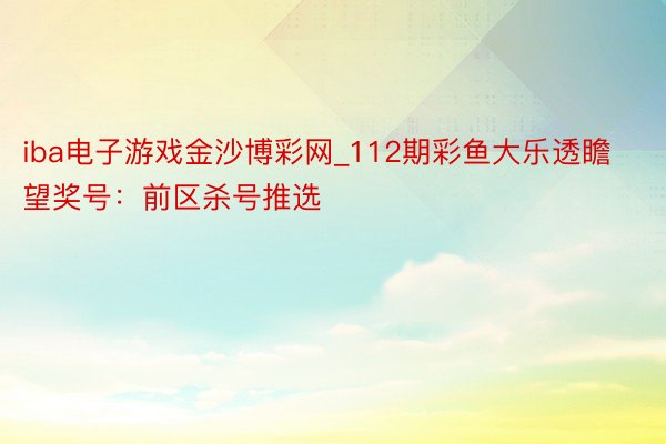 iba电子游戏金沙博彩网_112期彩鱼大乐透瞻望奖号：前区杀号推选