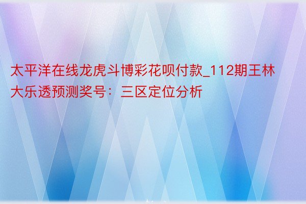 太平洋在线龙虎斗博彩花呗付款_112期王林大乐透预测奖号：三区定位分析