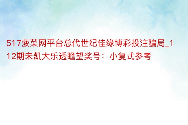 517菠菜网平台总代世纪佳缘博彩投注骗局_112期宋凯大乐透瞻望奖号：小复式参考