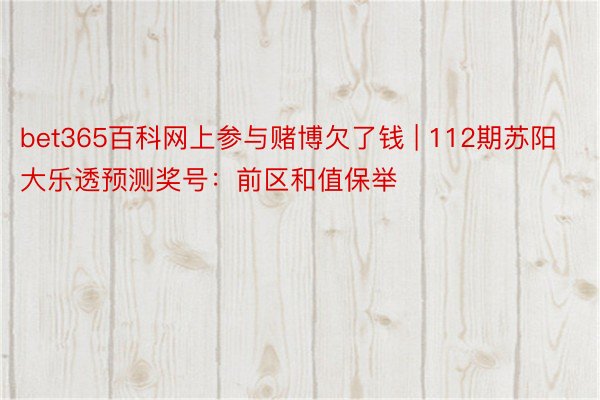 bet365百科网上参与赌博欠了钱 | 112期苏阳大乐透预测奖号：前区和值保举