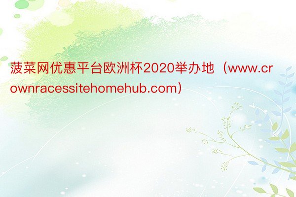 菠菜网优惠平台欧洲杯2020举办地（www.crownracessitehomehub.com）