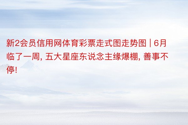 新2会员信用网体育彩票走式图走势图 | 6月临了一周, 五大星座东说念主缘爆棚, 善事不停!