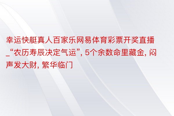 幸运快艇真人百家乐网易体育彩票开奖直播_“农历寿辰决定气运”, 5个余数命里藏金, 闷声发大财, 繁华临门