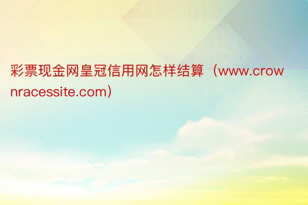 彩票现金网皇冠信用网怎样结算（www.crownracessite.com）