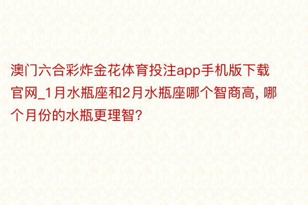 澳门六合彩炸金花体育投注app手机版下载官网_1月水瓶座和2月水瓶座哪个智商高, 哪个月份的水瓶更理智?