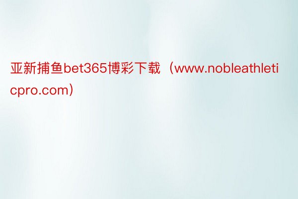 亚新捕鱼bet365博彩下载（www.nobleathleticpro.com）