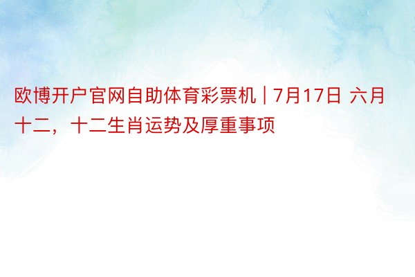 欧博开户官网自助体育彩票机 | 7月17日 六月十二，十二生肖运势及厚重事项