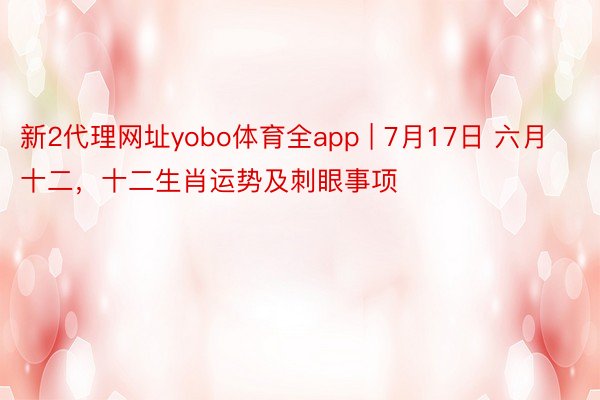 新2代理网址yobo体育全app | 7月17日 六月十二，十二生肖运势及刺眼事项