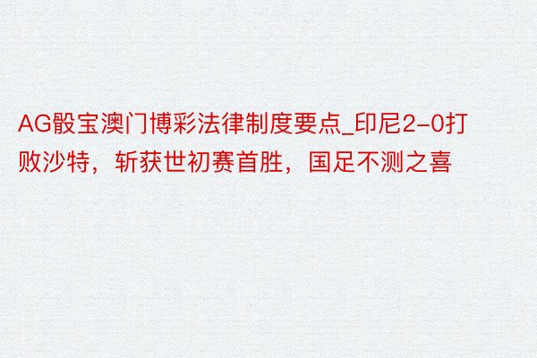 AG骰宝澳门博彩法律制度要点_印尼2-0打败沙特，斩获世初赛首胜，国足不测之喜