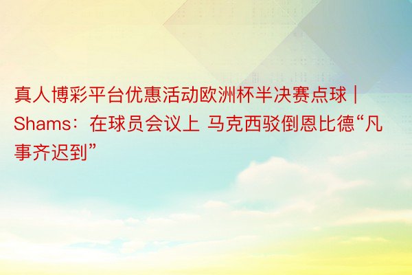 真人博彩平台优惠活动欧洲杯半决赛点球 | Shams：在球员会议上 马克西驳倒恩比德“凡事齐迟到”