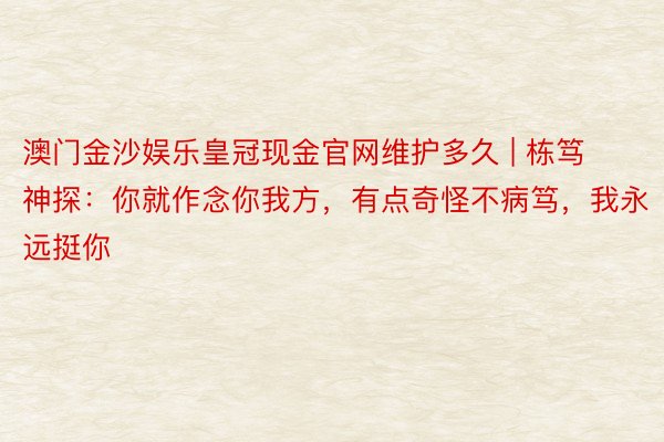 澳门金沙娱乐皇冠现金官网维护多久 | 栋笃神探：你就作念你我方，有点奇怪不病笃，我永远挺你