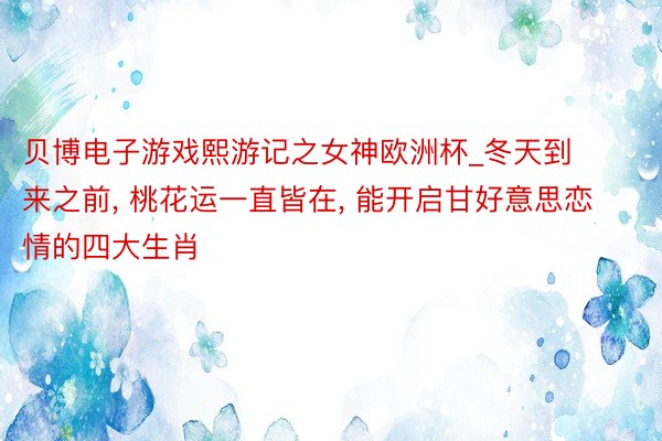 贝博电子游戏熙游记之女神欧洲杯_冬天到来之前, 桃花运一直皆在, 能开启甘好意思恋情的四大生肖