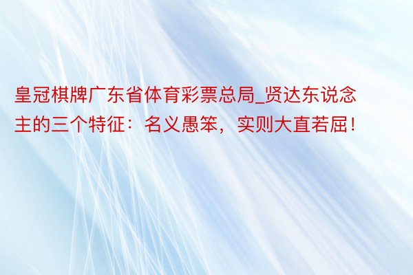 皇冠棋牌广东省体育彩票总局_贤达东说念主的三个特征：名义愚笨，实则大直若屈！