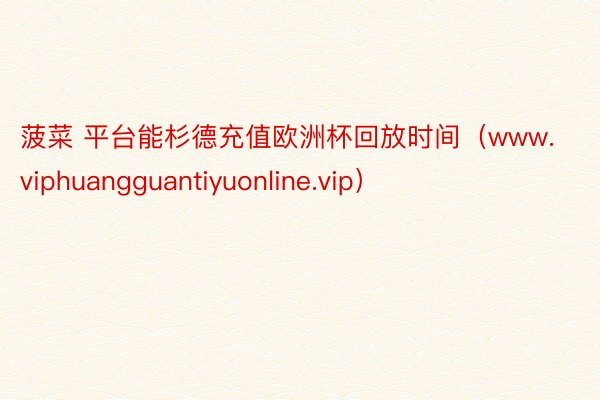 菠菜 平台能杉德充值欧洲杯回放时间（www.viphuangguantiyuonline.vip）