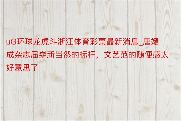 uG环球龙虎斗浙江体育彩票最新消息_唐嫣成杂志届崭新当然的标杆，文艺范的随便感太好意思了