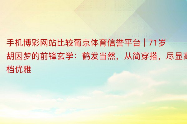 手机博彩网站比较葡京体育信誉平台 | 71岁胡因梦的前锋玄学：鹤发当然，从简穿搭，尽显高档优雅