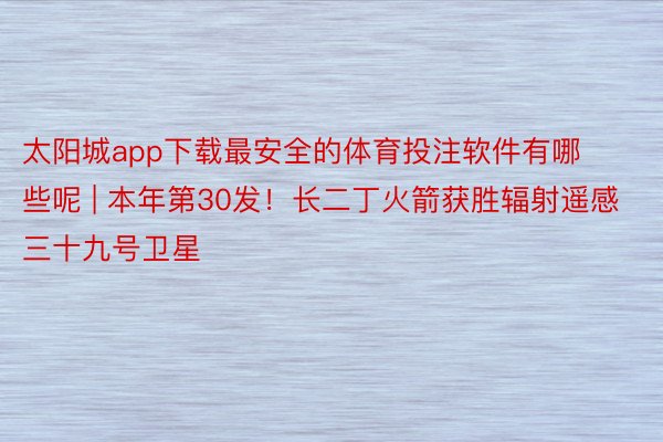 太阳城app下载最安全的体育投注软件有哪些呢 | 本年第30发！长二丁火箭获胜辐射遥感三十九号卫星