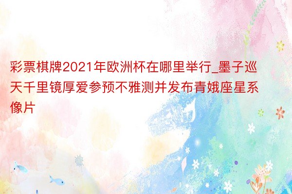 彩票棋牌2021年欧洲杯在哪里举行_墨子巡天千里镜厚爱参预不雅测并发布青娥座星系像片