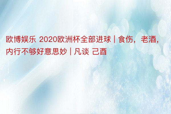 欧博娱乐 2020欧洲杯全部进球 | 食伤，老酒，内行不够好意思妙 | 凡谈 己酉