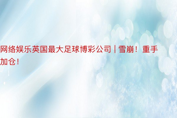 网络娱乐英国最大足球博彩公司 | 雪崩！重手加仓！