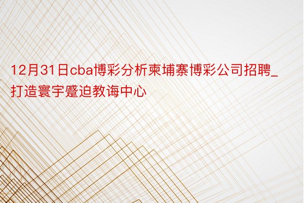 12月31日cba博彩分析柬埔寨博彩公司招聘_打造寰宇蹙迫教诲中心