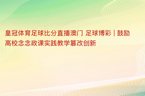 皇冠体育足球比分直播澳门 足球博彩 | 鼓励高校念念政课实践教学篡改创新