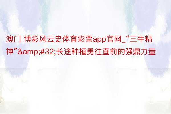 澳门 博彩风云史体育彩票app官网_“三牛精神”&#32;长途种植勇往直前的强鼎力量