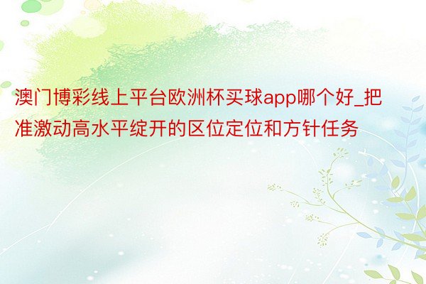 澳门博彩线上平台欧洲杯买球app哪个好_把准激动高水平绽开的区位定位和方针任务