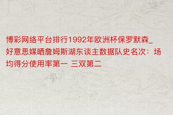 博彩网络平台排行1992年欧洲杯保罗默森_好意思媒晒詹姆斯湖东谈主数据队史名次：场均得分使用率第一 三双第二