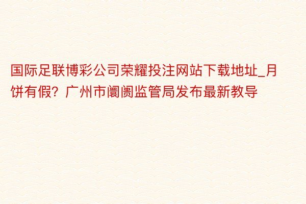 国际足联博彩公司荣耀投注网站下载地址_月饼有假？广州市阛阓监管局发布最新教导