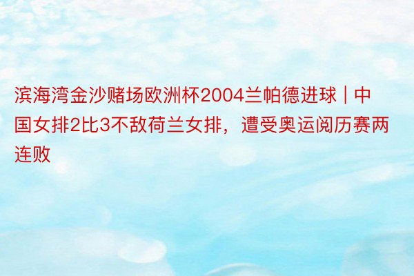 滨海湾金沙赌场欧洲杯2004兰帕德进球 | 中国女排2比3不敌荷兰女排，遭受奥运阅历赛两连败