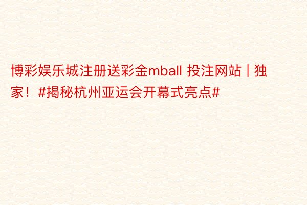 博彩娱乐城注册送彩金mball 投注网站 | 独家！#揭秘杭州亚运会开幕式亮点#