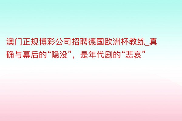 澳门正规博彩公司招聘德国欧洲杯教练_真确与幕后的“隐没”，是年代剧的“悲哀”