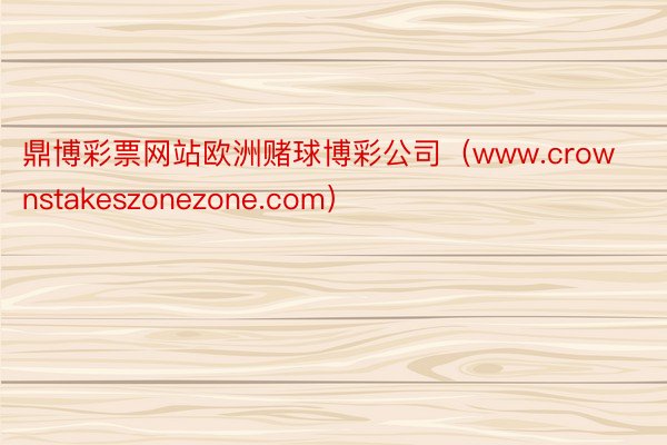 鼎博彩票网站欧洲赌球博彩公司（www.crownstakeszonezone.com）