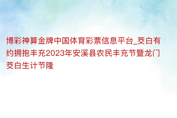 博彩神算金牌中国体育彩票信息平台_茭白有约拥抱丰充2023年安溪县农民丰充节暨龙门茭白生计节隆