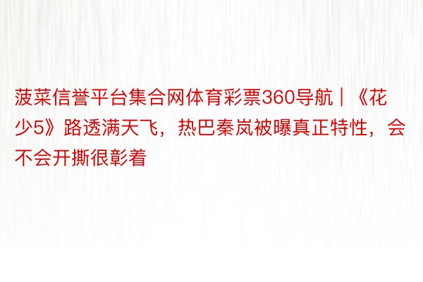 菠菜信誉平台集合网体育彩票360导航 | 《花少5》路透满天飞，热巴秦岚被曝真正特性，会不会开撕很彰着