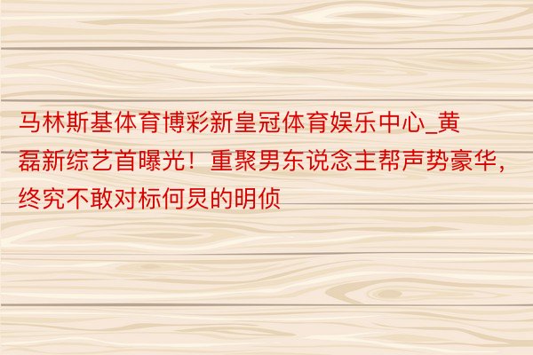 马林斯基体育博彩新皇冠体育娱乐中心_黄磊新综艺首曝光！重聚男东说念主帮声势豪华，终究不敢对标何炅的明侦