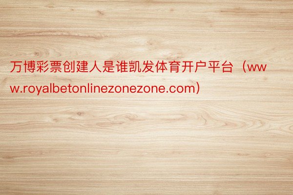 万博彩票创建人是谁凯发体育开户平台（www.royalbetonlinezonezone.com）