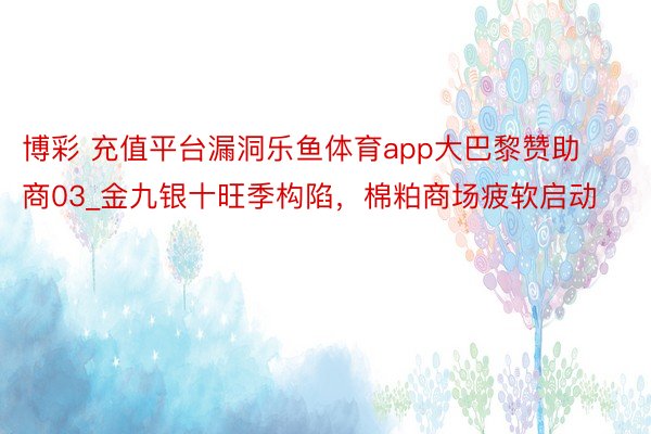 博彩 充值平台漏洞乐鱼体育app大巴黎赞助商03_金九银十旺季构陷，棉粕商场疲软启动